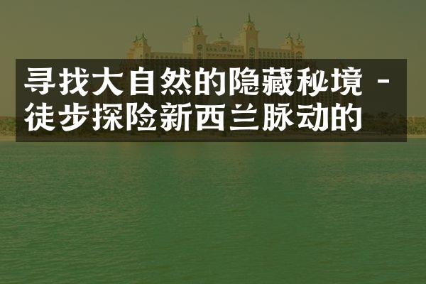 寻找大自然的隐藏秘境 - 徒步探险新西兰脉动的心