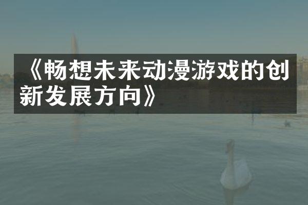 《畅想未来动漫游戏的创新发展方向》