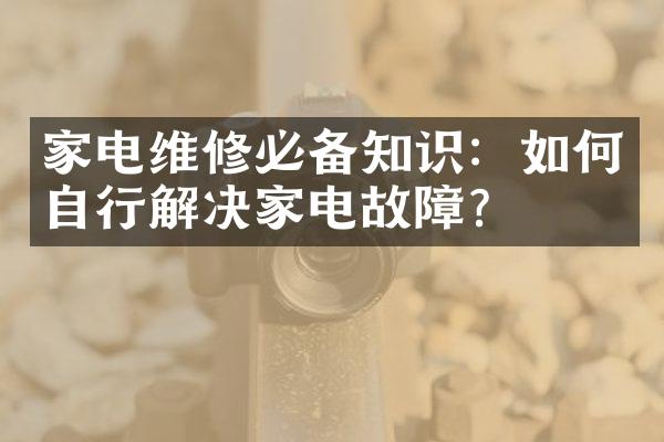 家电维修必备知识：如何自行解决家电故障？