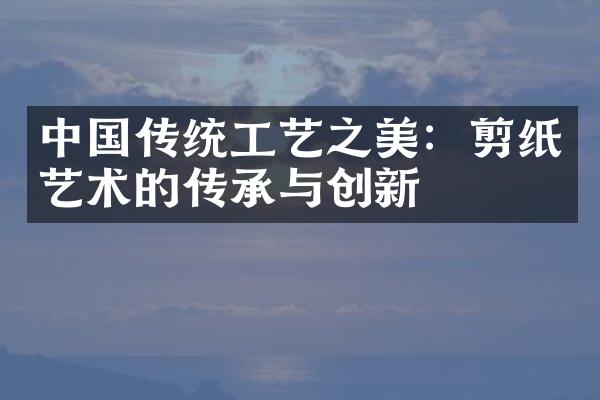 中国传统工艺之美：剪纸艺术的传承与创新