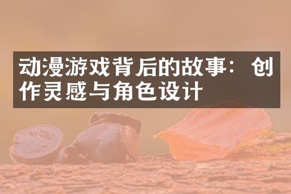 动漫游戏背后的故事：创作灵感与角色设计