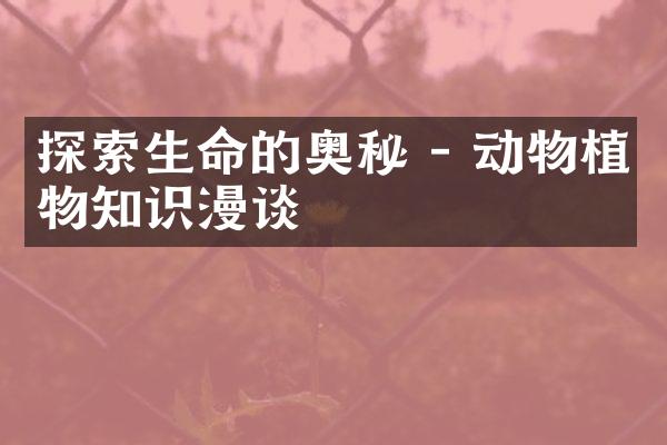 探索生命的奥秘 - 动物植物知识漫谈