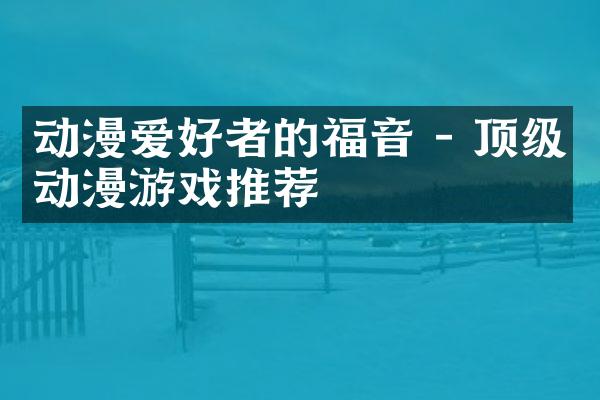 动漫爱好者的福音 - 顶级动漫游戏推荐