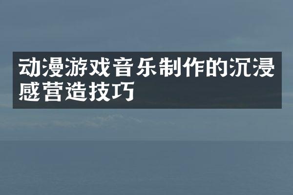 动漫游戏音乐制作的沉浸感营造技巧