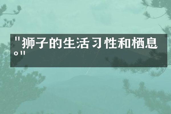 "狮子的生活习性和栖息地"