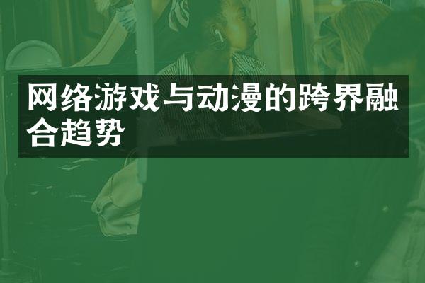 网络游戏与动漫的跨界融合趋势