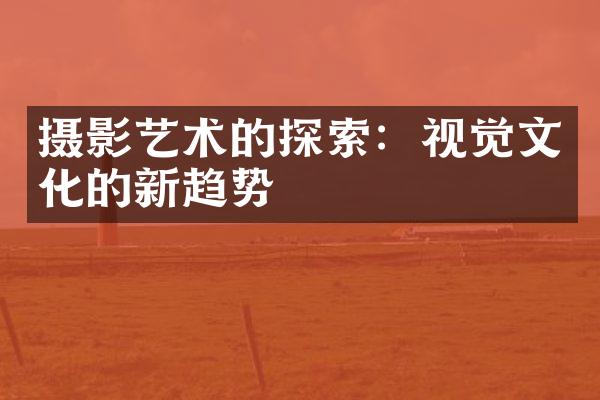 摄影艺术的探索：视觉文化的新趋势