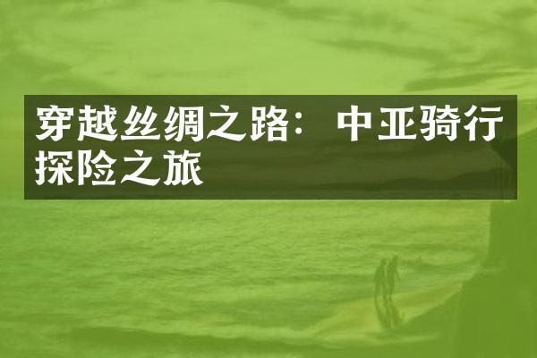穿越丝绸之路：中亚骑行探险之旅