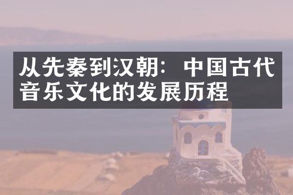 从先秦到汉朝：中国古代音乐文化的发展历程