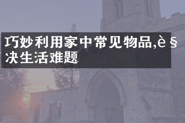 巧妙利用家中常见物品,解决生活难题