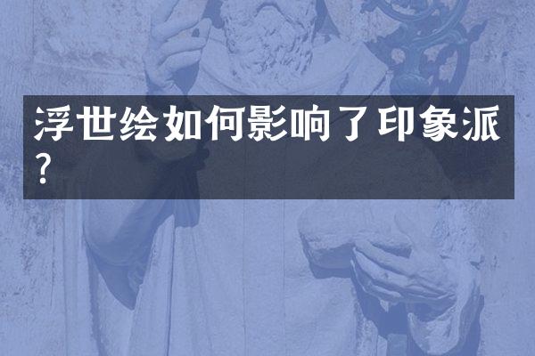 浮世绘如何影响了印象派？