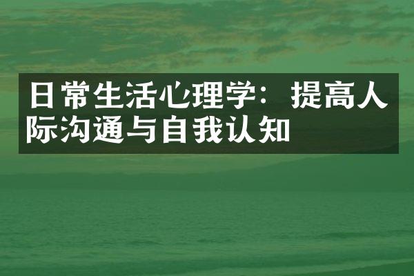 日常生活心理学：提高人际沟通与自我认知