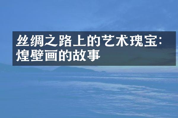 丝绸之路上的艺术瑰宝:敦煌壁画的故事