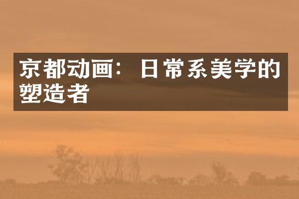 京都动画：日常系美学的塑造者