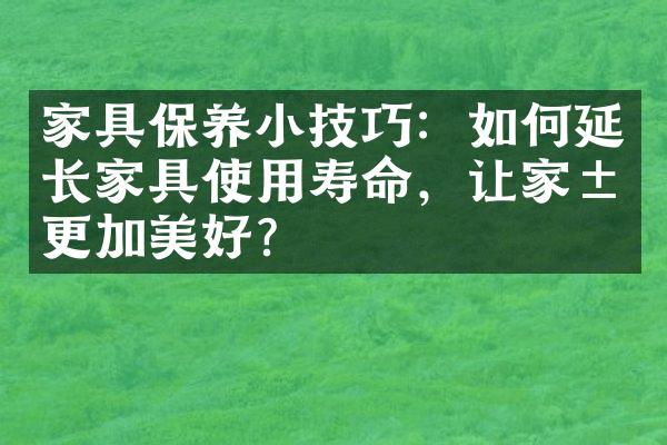 家具保养小技巧：如何延长家具使用寿命，让家居更加美好？