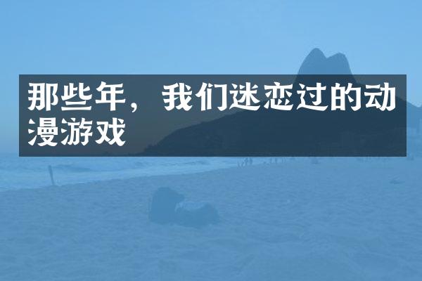 那些年，我们迷恋过的动漫游戏