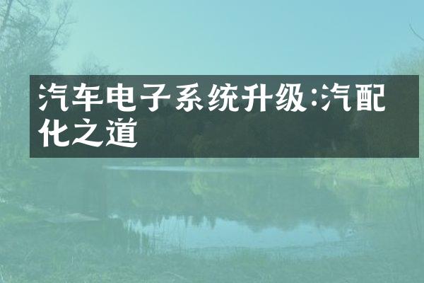 汽车电子系统升级:汽配优化之道