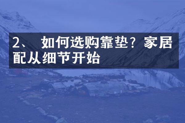 2、 如何选购靠垫？家居搭配从细节开始