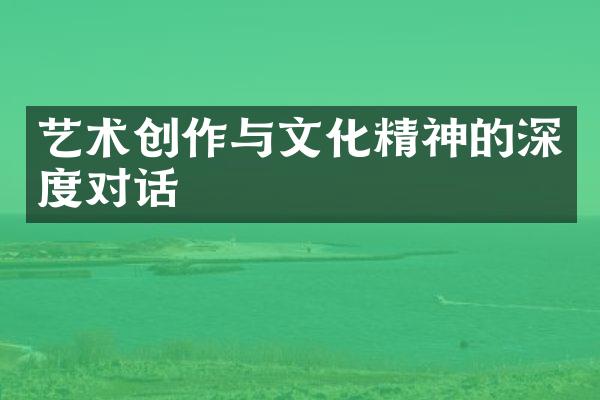 艺术创作与文化精神的深度对话