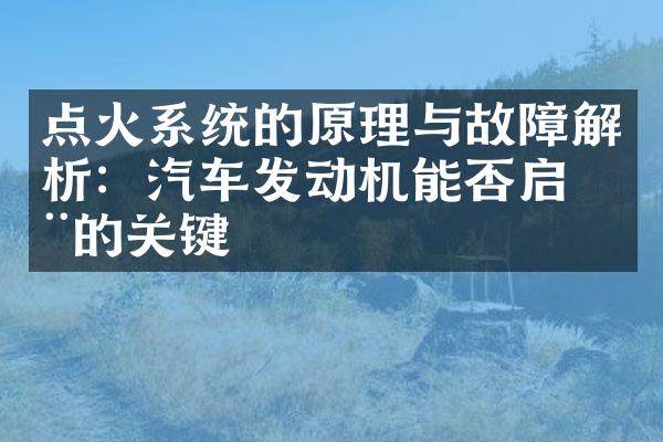 点火系统的原理与故障解析：汽车发动机能否启动的关键