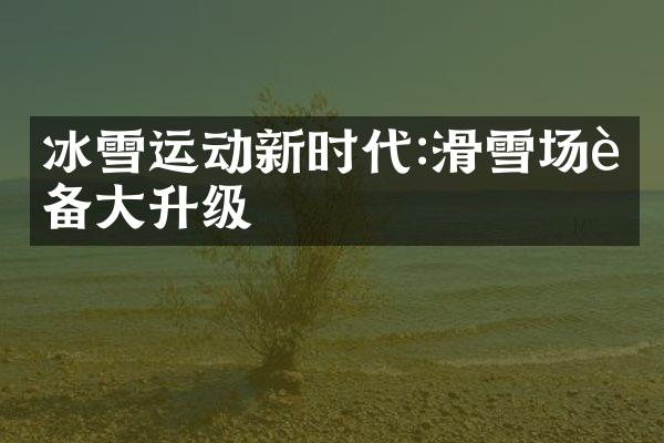 冰雪运动新时代:滑雪场设备大升级