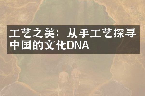 工艺之美：从手工艺探寻中国的文化DNA