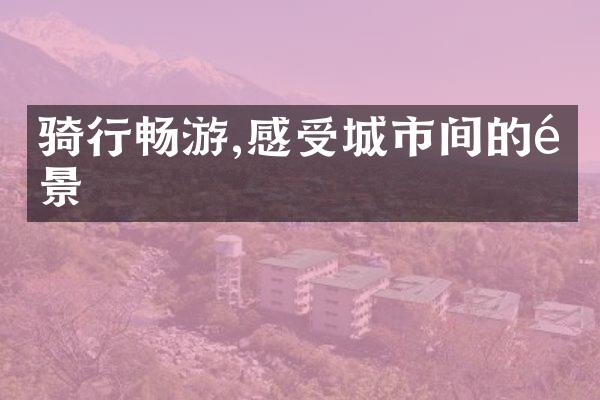 骑行畅游,感受城市间的风景