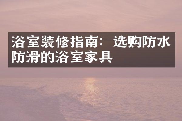 浴室装修指南：选购防水防滑的浴室家具