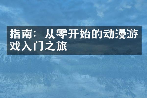 指南：从零开始的动漫游戏入门之旅