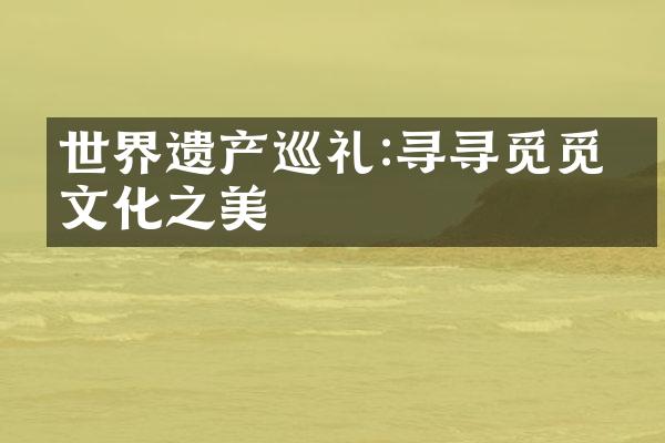 世界遗产巡礼:寻寻觅觅的文化之美