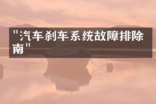 "汽车刹车系统故障排除指南"