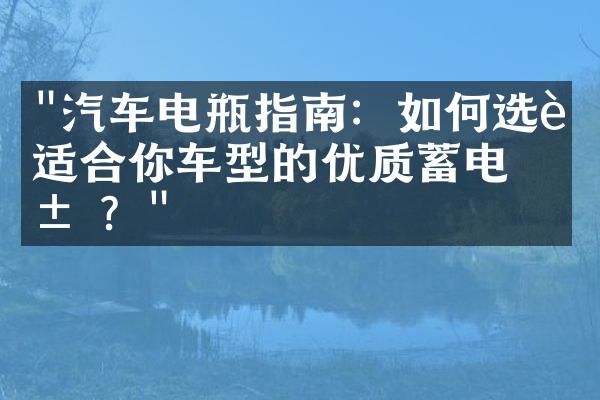 "汽车电瓶指南：如何选购适合你车型的优质蓄电池？"