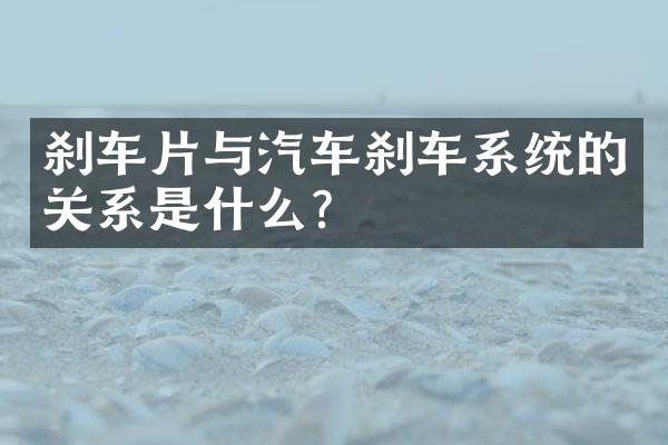 刹车片与汽车刹车系统的关系是什么？