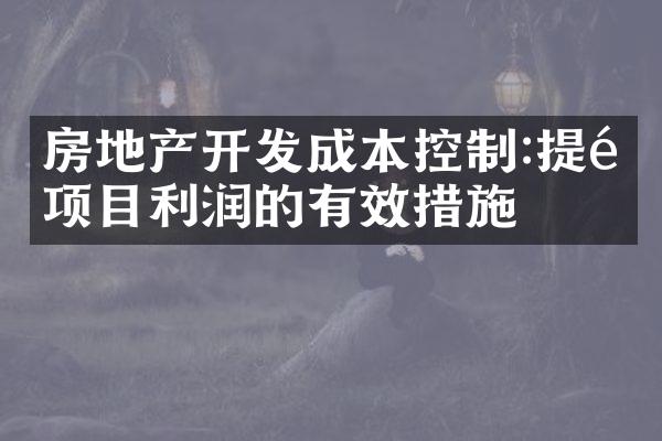 房地产开发成本控制:提高项目利润的有效措施