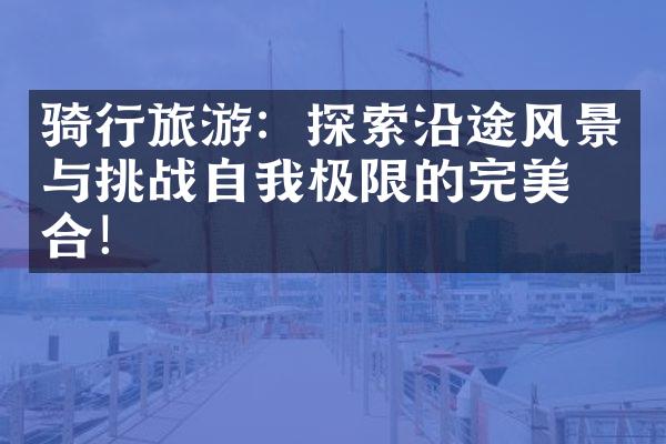 骑行旅游：探索沿途风景与挑战自我极限的完美结合！