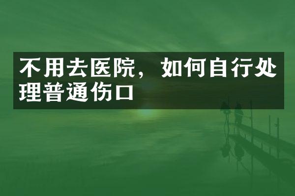 不用去医院，如何自行处理普通伤口