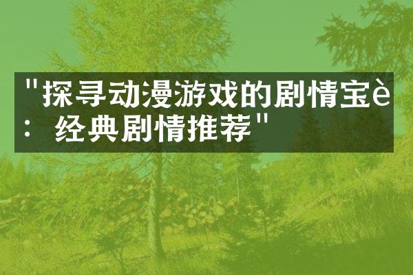 "探寻动漫游戏的剧情宝藏：经典剧情推荐"