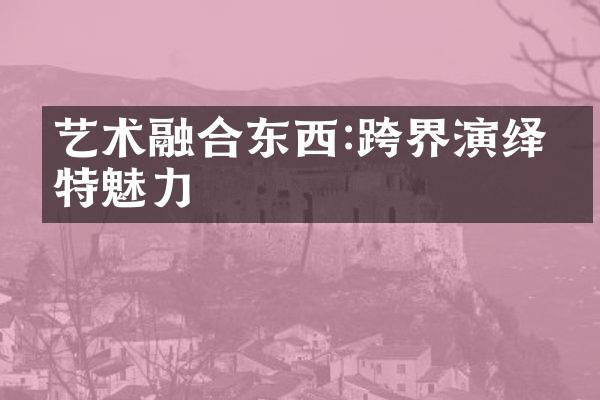 艺术融合东西:跨界演绎独特魅力