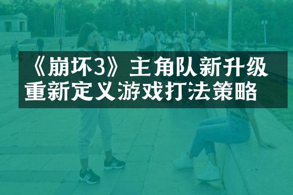 《崩坏3》主角队新升级：重新定义游戏打法策略