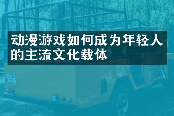 动漫游戏如何成为年轻人的主流文化载体