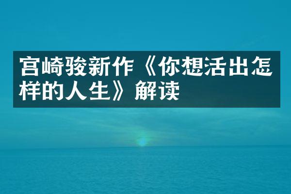 宫崎骏新作《你想活出怎样的人生》解读