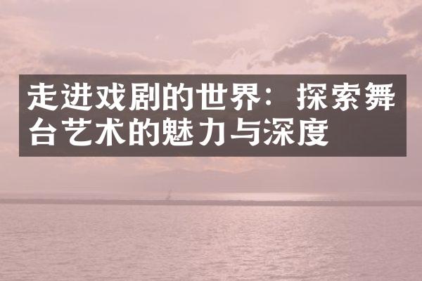 走进戏剧的世界：探索舞台艺术的魅力与深度