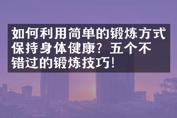 如何利用简单的锻炼方式保持身体健康？五个不可错过的锻炼技巧！