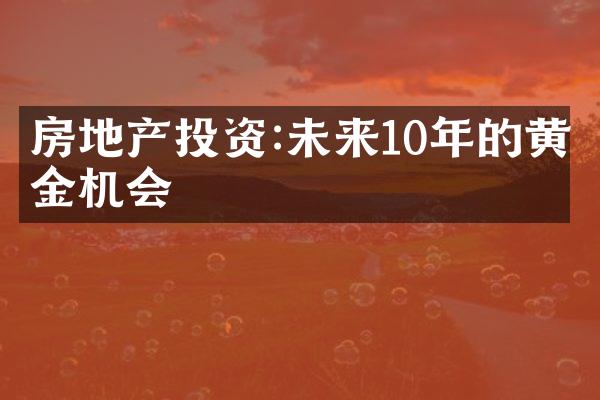 房地产投资:未来10年的黄金机会