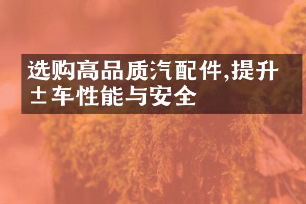 选购高品质汽配件,提升爱车性能与安全