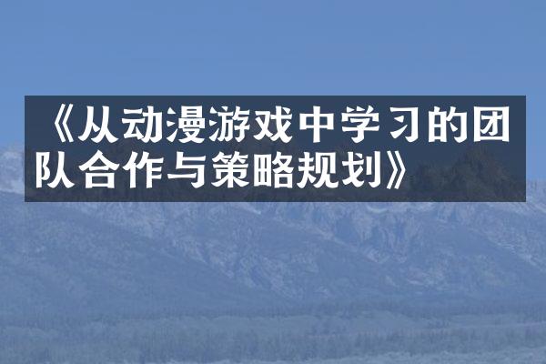 《从动漫游戏中学习的团队合作与策略规划》