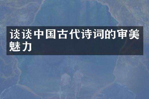 谈谈中国古代诗词的审美魅力