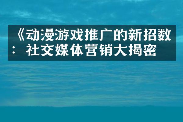 《动漫游戏推广的新招数：社交媒体营销大揭密》