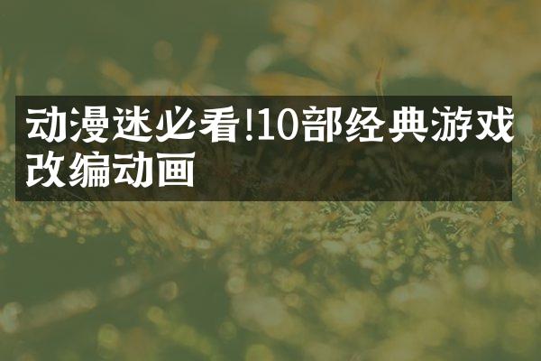 动漫迷必看!10部经典游戏改编动画