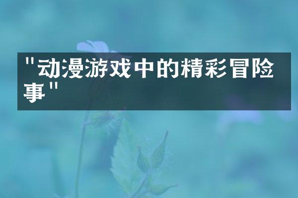"动漫游戏中的精彩冒险故事"